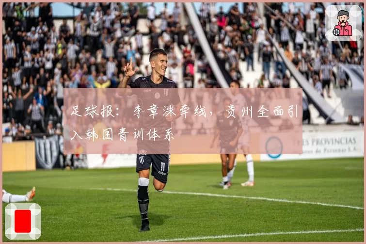 足球报:李章洙牵线,贵州全面引入韩国青训体系