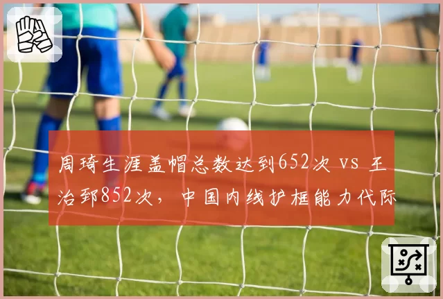 周琦生涯盖帽总数达到652次 vs 王治郅852次,中国内线护框能力代际变迁