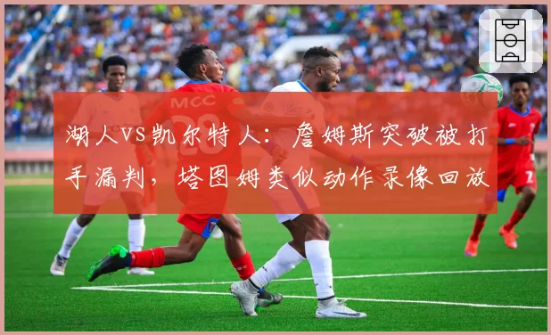 湖人vs凯尔特人：詹姆斯突破被打手漏判，塔图姆类似动作录像回放后追罚双标遭炮轰