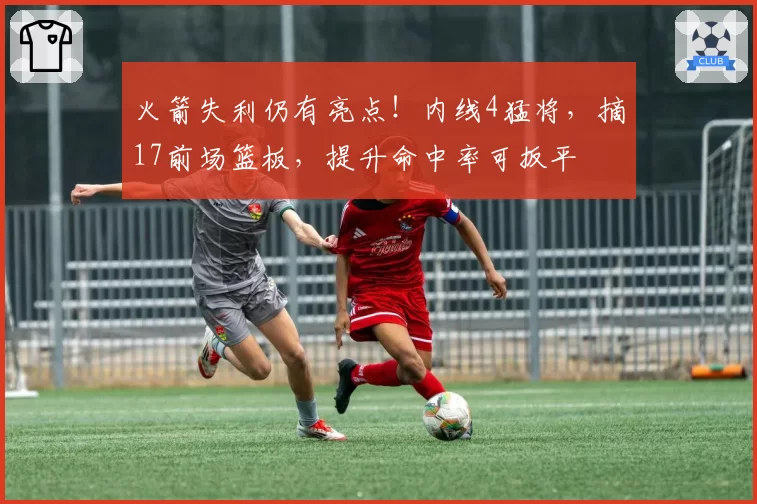 火箭失利仍有亮点！内线4猛将，摘17前场篮板，提升命中率可扳平