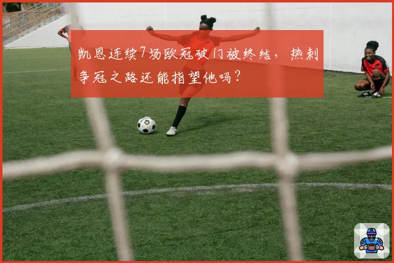 凯恩连续7场欧冠破门被终结，热刺争冠之路还能指望他吗？