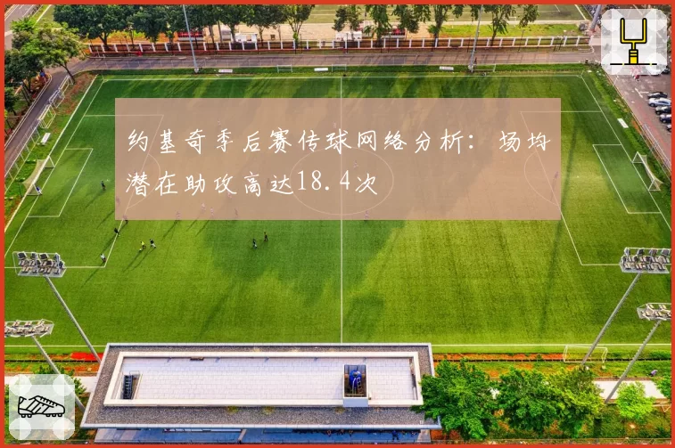 约基奇季后赛传球网络分析：场均潜在助攻高达18.4次