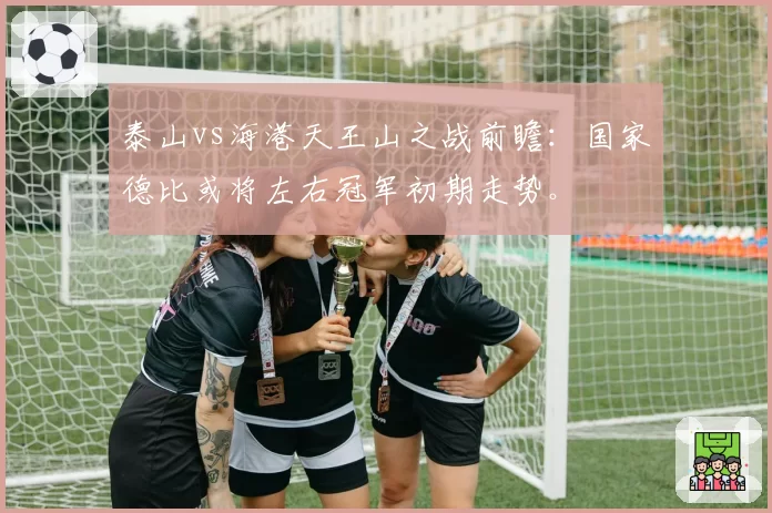 泰山vs海港天王山之战前瞻：国家德比或将左右冠军初期走势。
