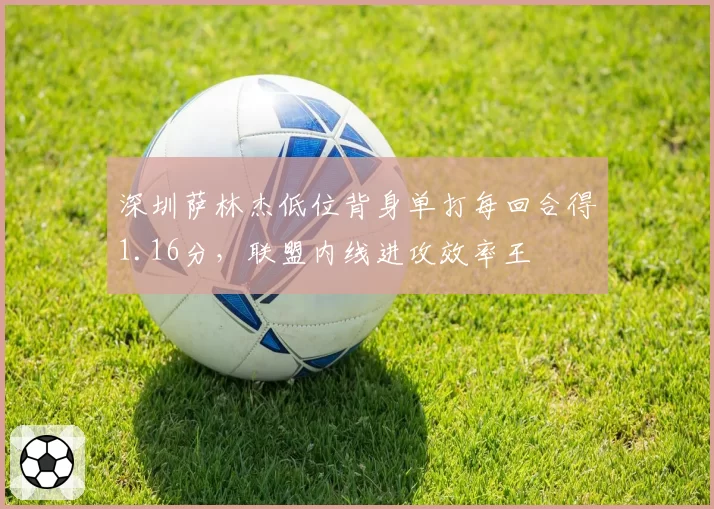 深圳萨林杰低位背身单打每回合得1.16分，联盟内线进攻效率王