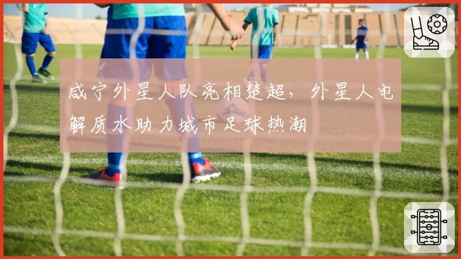 咸宁外星人队亮相楚超，外星人电解质水助力城市足球热潮