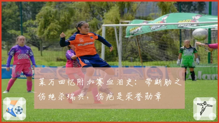 莱万回忆附加赛血泪史：带断肋之伤绝杀瑞典，伤疤是荣誉勋章