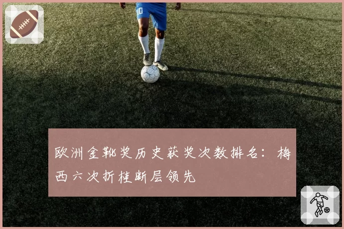 欧洲金靴奖历史获奖次数排名:梅西六次折桂断层领先