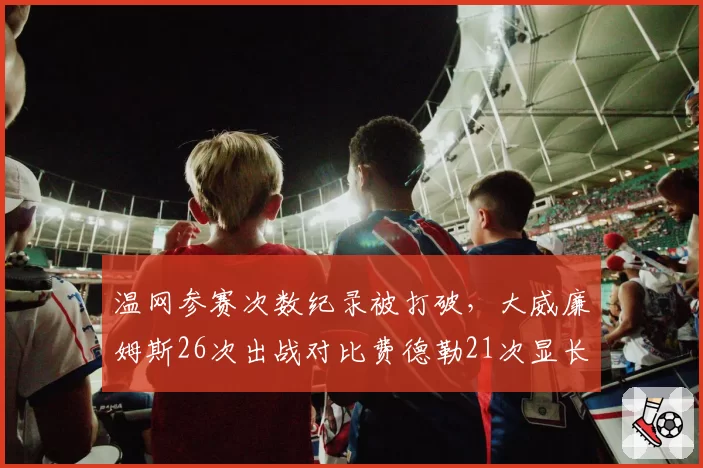 温网参赛次数纪录被打破，大威廉姆斯26次出战对比费德勒21次显长青