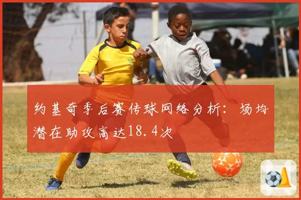 约基奇季后赛传球网络分析：场均潜在助攻高达18.4次