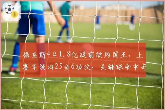 福克斯4年1.8亿提前续约国王，上赛季场均25分6助攻，关键球命中率48%