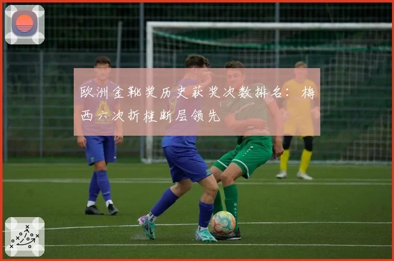 欧洲金靴奖历史获奖次数排名:梅西六次折桂断层领先