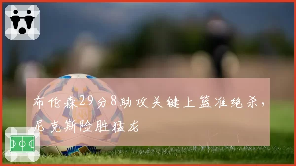 布伦森29分8助攻关键上篮准绝杀，尼克斯险胜猛龙