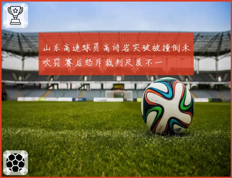 山东高速球员高诗岩突破被撞倒未吹罚 赛后怒斥裁判尺度不一