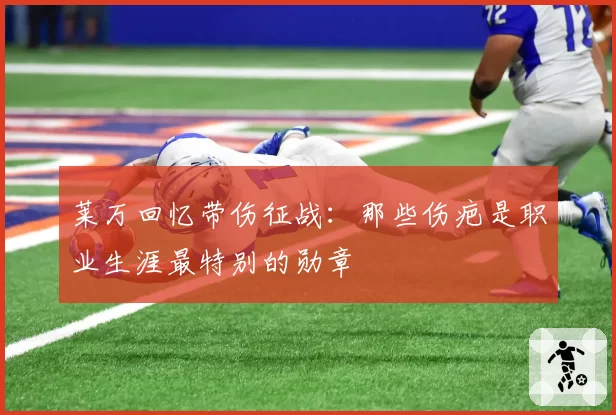 莱万回忆带伤征战:那些伤疤是职业生涯最特别的勋章