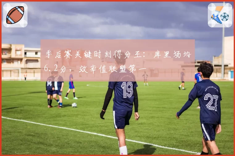 季后赛关键时刻得分王：库里场均6.2分，效率值联盟第一