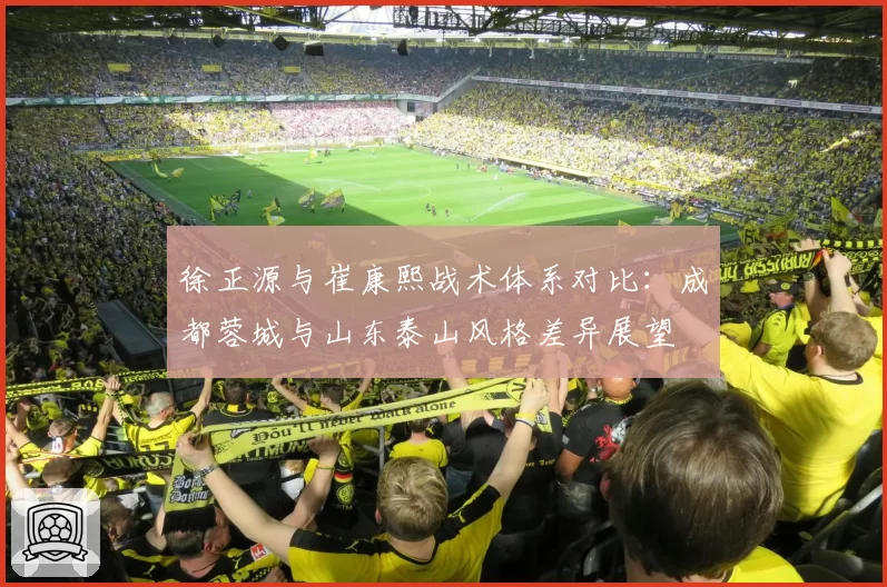 徐正源与崔康熙战术体系对比:成都蓉城与山东泰山风格差异展望