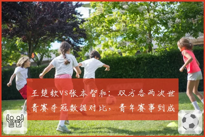 王楚钦vs张本智和：双方各两次世青赛夺冠数据对比，青年赛事到成年赛衔接速度