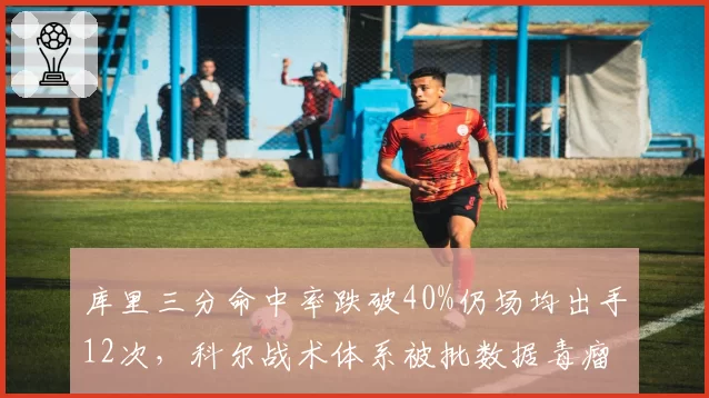 库里三分命中率跌破40%仍场均出手12次，科尔战术体系被批数据毒瘤