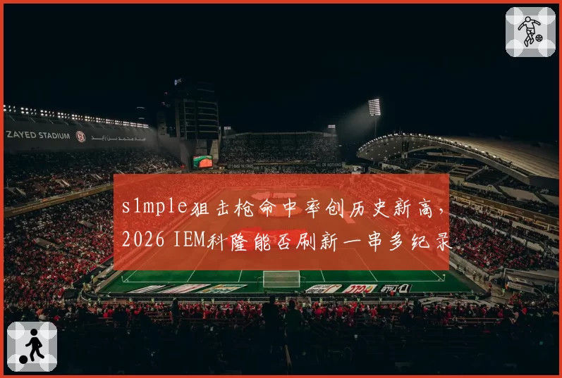 s1mple狙击枪命中率创历史新高，2026 IEM科隆能否刷新一串多纪录？