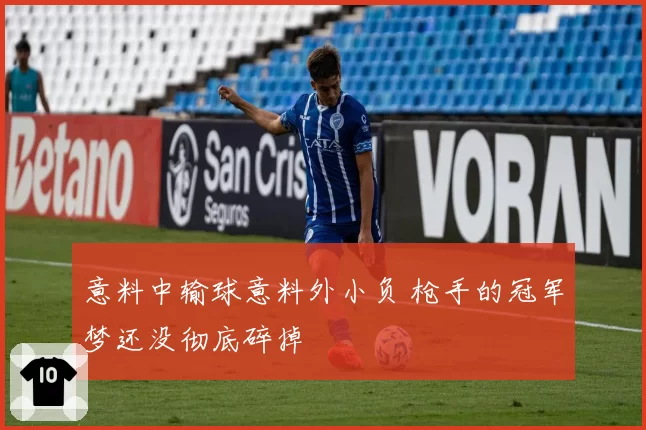 意料中输球意料外小负 枪手的冠军梦还没彻底碎掉