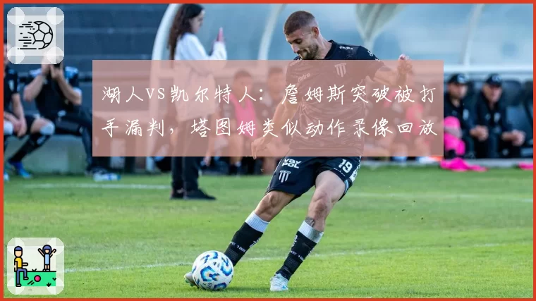 湖人vs凯尔特人：詹姆斯突破被打手漏判，塔图姆类似动作录像回放后追罚双标遭炮轰