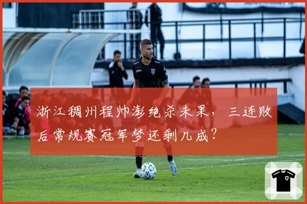 浙江稠州程帅澎绝杀未果，三连败后常规赛冠军梦还剩几成？