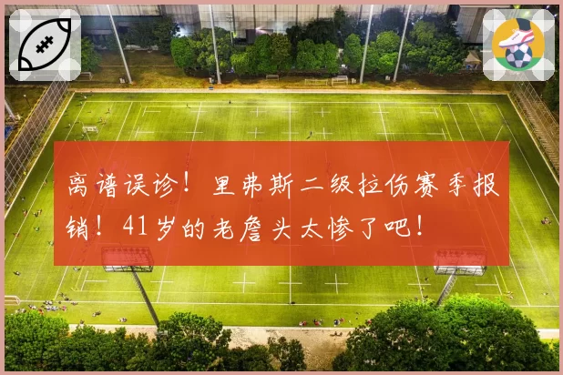 离谱误诊!里弗斯二级拉伤赛季报销!41岁的老詹头太惨了吧!