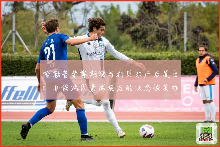 哈勒普禁赛期满与科贝尔产后复出：非伤病因素离场后的状态恢复难度分析