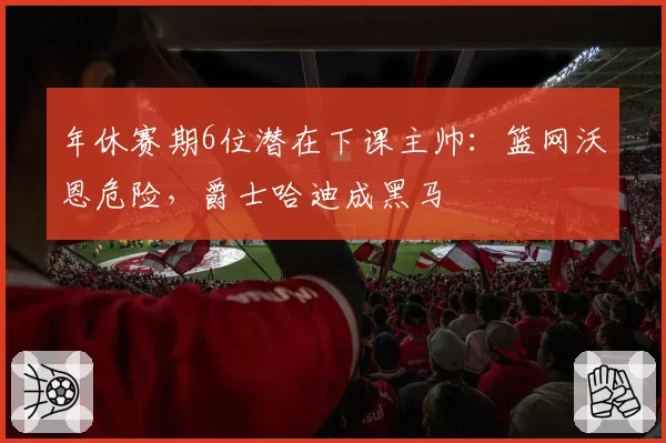 年休赛期6位潜在下课主帅：篮网沃恩危险，爵士哈迪成黑马