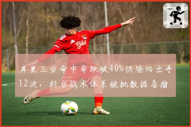 库里三分命中率跌破40%仍场均出手12次，科尔战术体系被批数据毒瘤