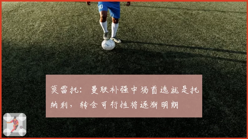 莫雷托:曼联补强中场首选就是托纳利,转会可行性将逐渐明朗