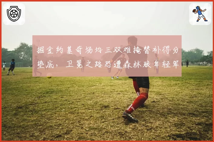 掘金约基奇场均三双难掩替补得分垫底，卫冕之路恐遭森林狼年轻军团冲击
