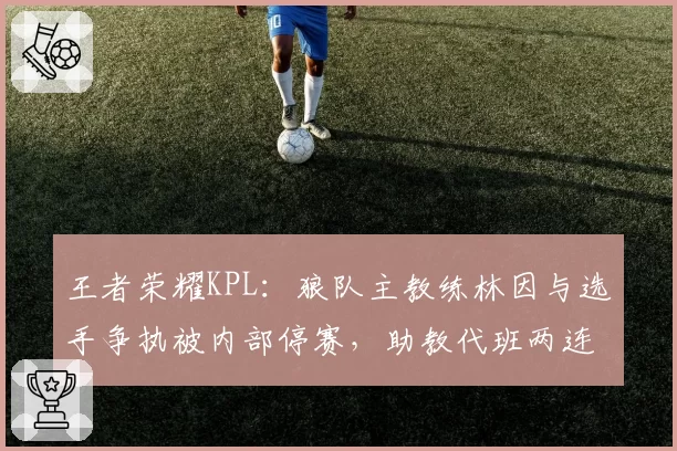 王者荣耀KPL：狼队主教练林因与选手争执被内部停赛，助教代班两连胜