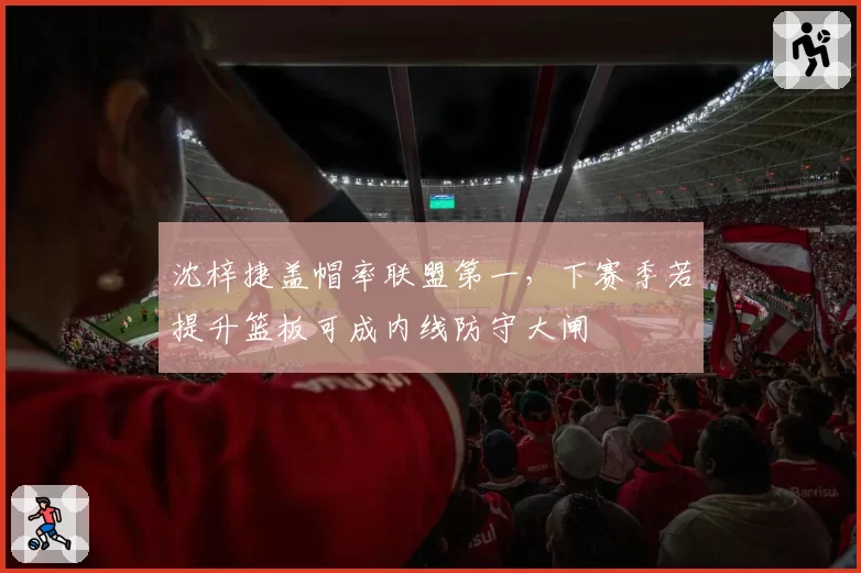 沈梓捷盖帽率联盟第一，下赛季若提升篮板可成内线防守大闸