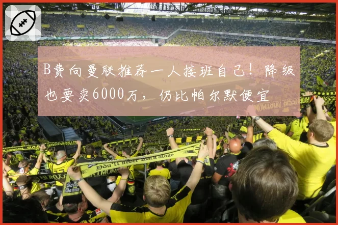 B费向曼联推荐一人接班自己!降级也要卖6000万,仍比帕尔默便宜