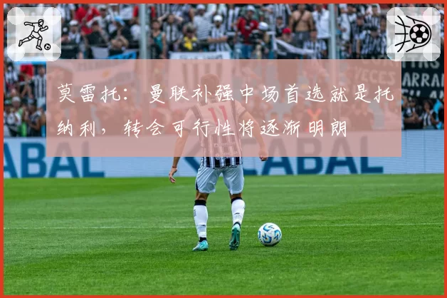 莫雷托：曼联补强中场首选就是托纳利，转会可行性将逐渐明朗