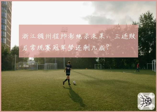 浙江稠州程帅澎绝杀未果，三连败后常规赛冠军梦还剩几成？
