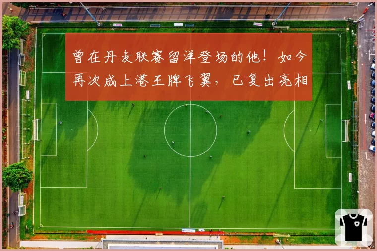 曾在丹麦联赛留洋登场的他！如今再次成上港王牌飞翼，已复出亮相