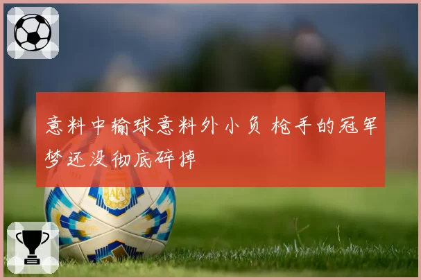 意料中输球意料外小负 枪手的冠军梦还没彻底碎掉