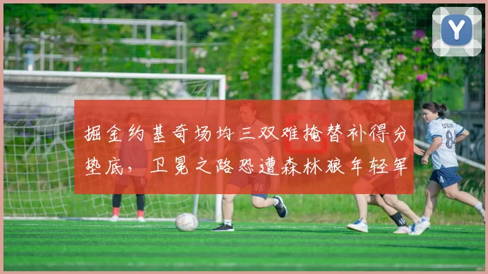掘金约基奇场均三双难掩替补得分垫底，卫冕之路恐遭森林狼年轻军团冲击