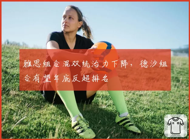 雅思组合混双统治力下降，德沙组合有望年底反超排名