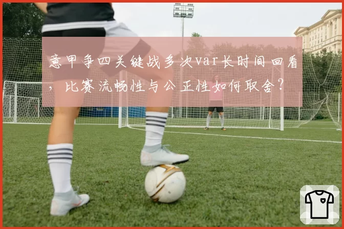 意甲争四关键战多次var长时间回看，比赛流畅性与公正性如何取舍？