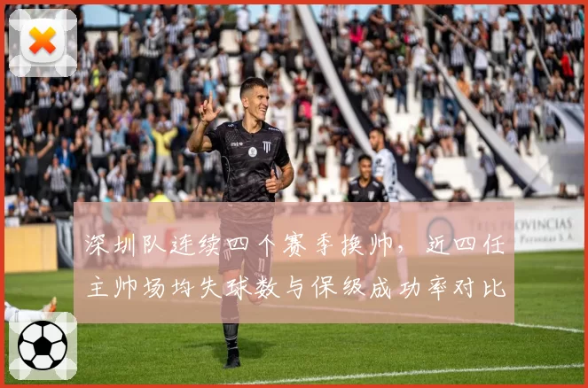 深圳队连续四个赛季换帅，近四任主帅场均失球数与保级成功率对比