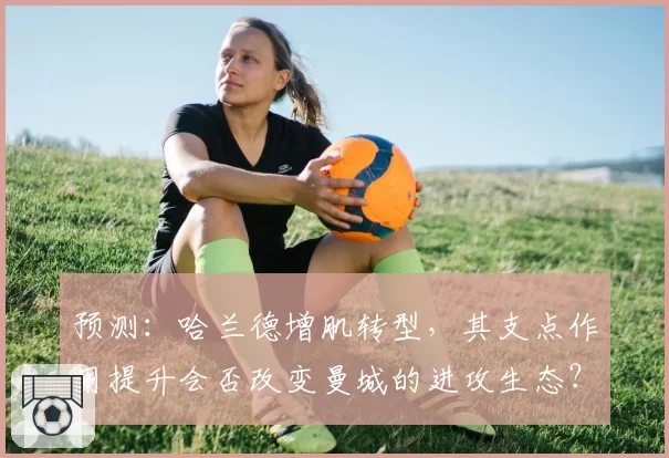 预测：哈兰德增肌转型，其支点作用提升会否改变曼城的进攻生态？