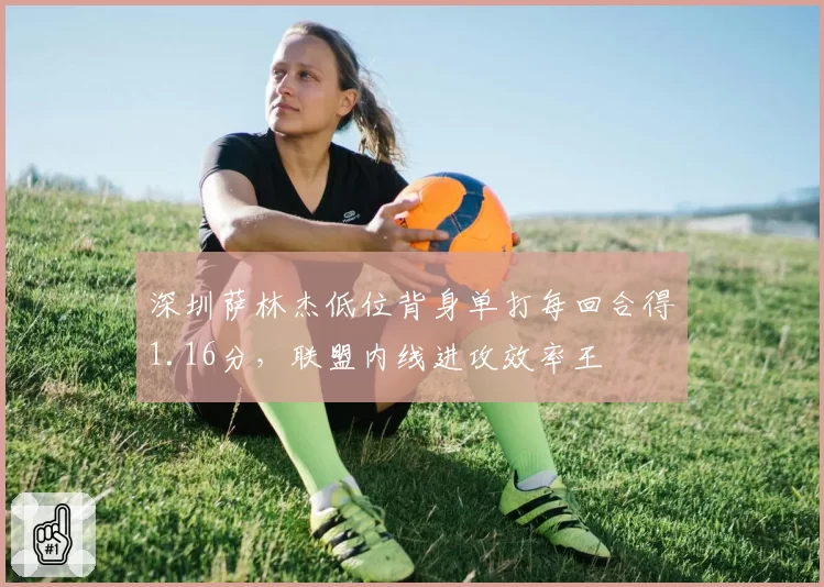 深圳萨林杰低位背身单打每回合得1.16分，联盟内线进攻效率王