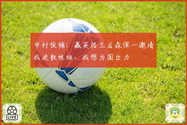 中村俊辅：赢英格兰后森保一邀请我进教练组，我想为国出力