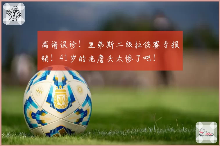 离谱误诊!里弗斯二级拉伤赛季报销!41岁的老詹头太惨了吧!