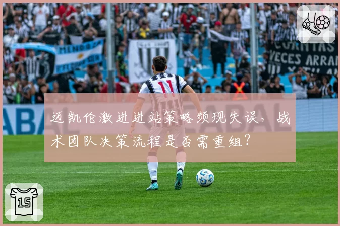 迈凯伦激进进站策略频现失误，战术团队决策流程是否需重组？