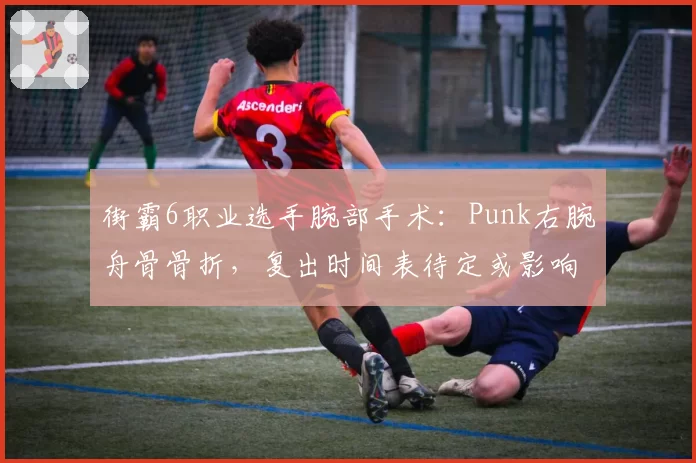 街霸6职业选手腕部手术:Punk右腕舟骨骨折,复出时间表待定或影响EWC资格赛