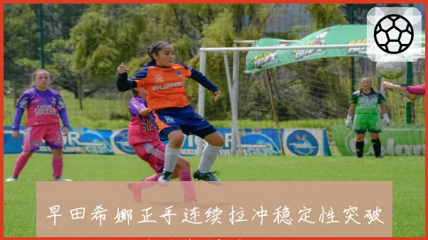 早田希娜正手连续拉冲稳定性突破，中国女乒需警惕其技术进化